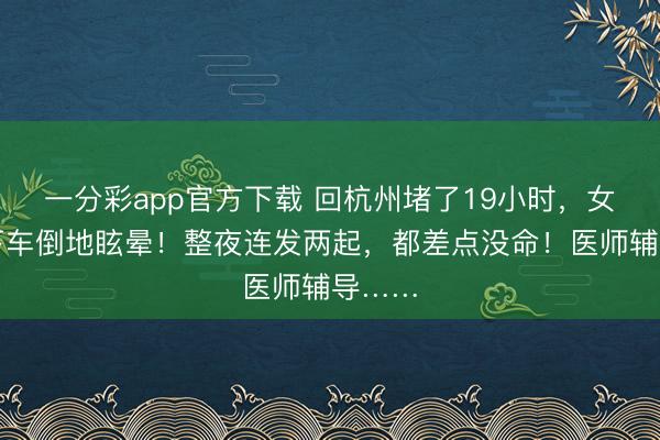 一分彩app官方下載 回杭州堵了19小時，女子一下車倒地眩暈！整夜連發(fā)兩起，都差點沒命！醫(yī)師輔導(dǎo)……