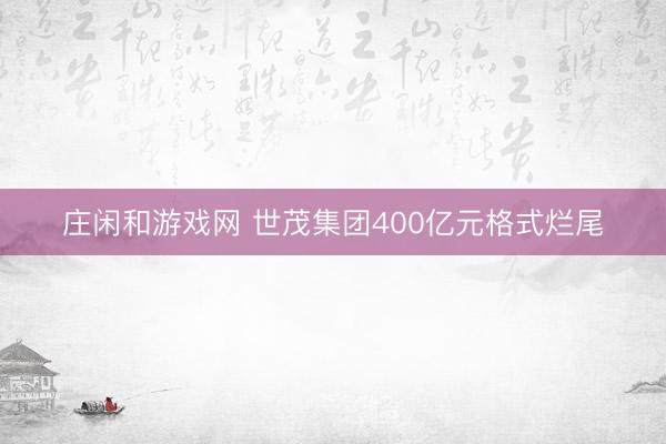 莊閑和游戲網(wǎng) 世茂集團(tuán)400億元格式爛尾