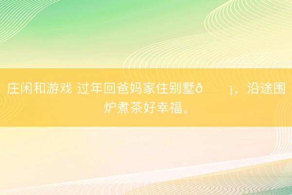 莊閑和游戲 過(guò)年回爸媽家住別墅??，<a href=