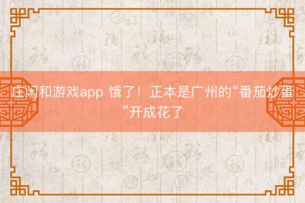 莊閑和游戲app 餓了!正本是廣州的“番茄炒蛋”開成花了