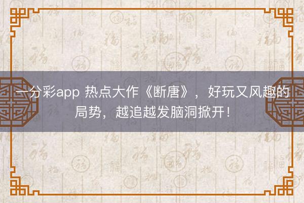 一分彩app 熱點大作《斷唐》，好玩又風趣的局勢，越追越發腦洞掀開！