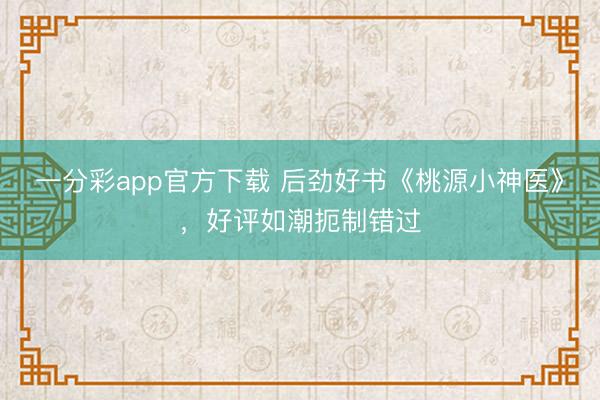一分彩app官方下載 后勁好書《桃源小神醫》，好評如潮扼制錯過