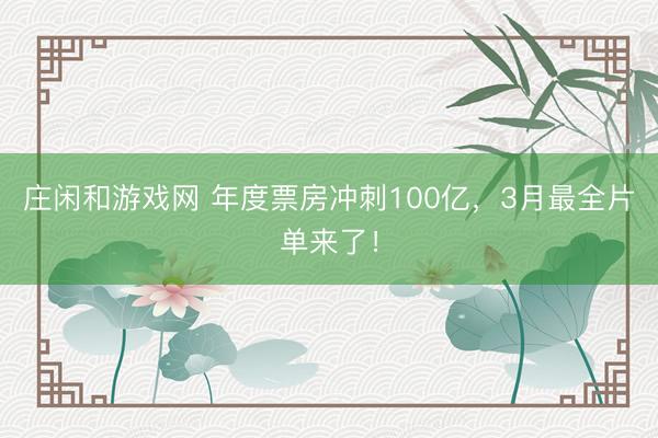 莊閑和游戲網 年度票房沖刺100億,3月最全片單來了!