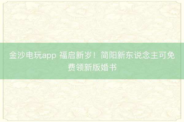 金沙電玩app 福啟新歲!簡陽新東說念主可免費領新版婚書
