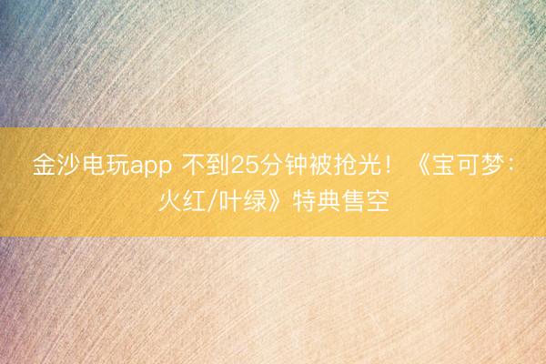 金沙電玩app 不到25分鐘被搶光!《寶可夢:火紅/葉綠》特典售空