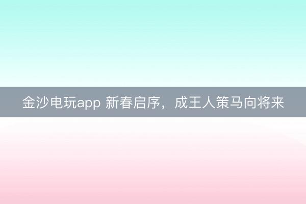 金沙電玩app 新春啟序,成王人策馬向將來