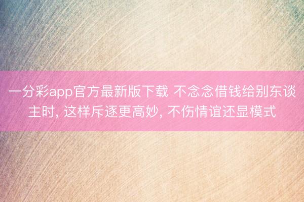 一分彩app官方最新版下載 不念念借錢給別東談主時(shí), 這樣斥逐更高妙, 不傷情誼還顯模式